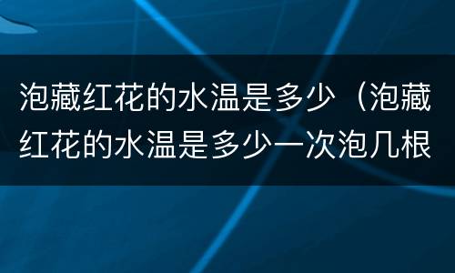 泡藏红花的水温是多少（泡藏红花的水温是多少一次泡几根最好）