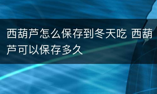 西葫芦怎么保存到冬天吃 西葫芦可以保存多久
