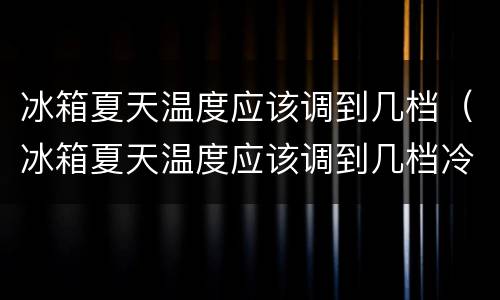 冰箱夏天温度应该调到几档（冰箱夏天温度应该调到几档冷冻老结冰）