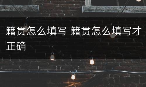 籍贯怎么填写 籍贯怎么填写才正确