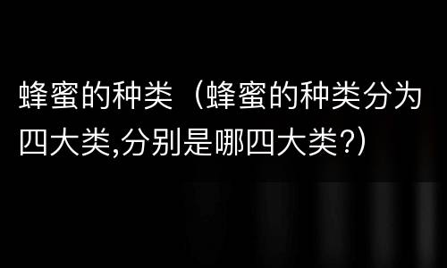蜂蜜的种类（蜂蜜的种类分为四大类,分别是哪四大类?）