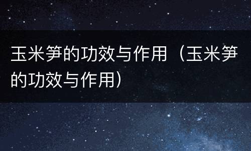 玉米笋的功效与作用（玉米笋的功效与作用）