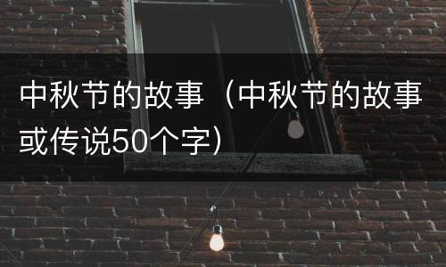 中秋节的故事（中秋节的故事或传说50个字）