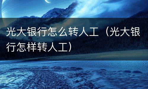 光大银行怎么转人工（光大银行怎样转人工）