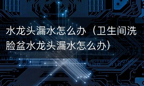水龙头漏水怎么办（卫生间洗脸盆水龙头漏水怎么办）