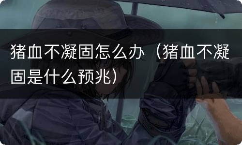 猪血不凝固怎么办（猪血不凝固是什么预兆）