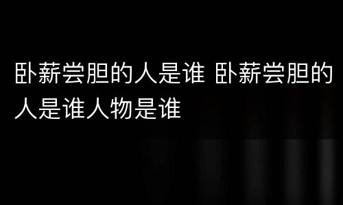卧薪尝胆的人是谁 卧薪尝胆的人是谁人物是谁