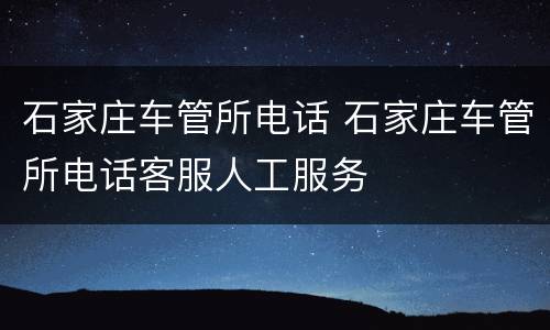 石家庄车管所电话 石家庄车管所电话客服人工服务