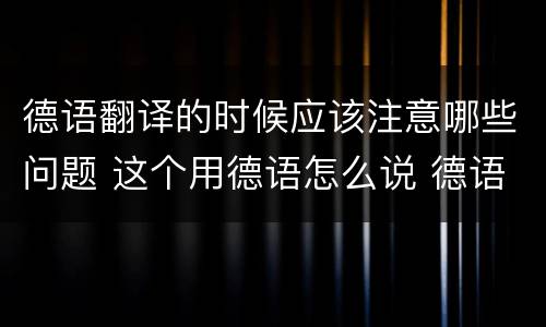 德语翻译的时候应该注意哪些问题 这个用德语怎么说 德语翻译