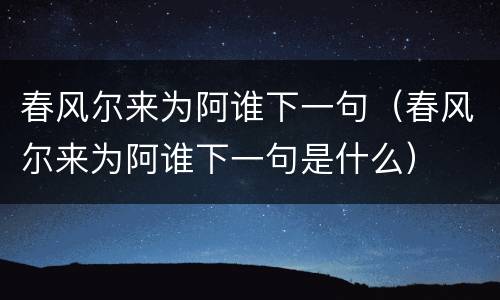 春风尔来为阿谁下一句（春风尔来为阿谁下一句是什么）