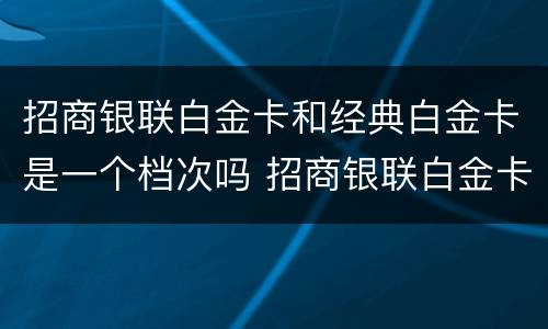 招商银联白金卡和经典白金卡是一个档次吗 招商银联白金卡和经典白金卡的区别