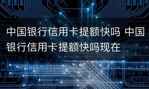 中国银行信用卡提额快吗 中国银行信用卡提额快吗现在