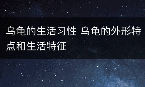 乌龟的生活习性 乌龟的外形特点和生活特征