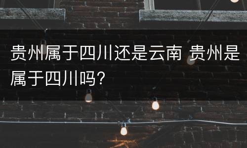 贵州属于四川还是云南 贵州是属于四川吗?