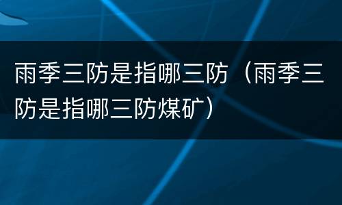 雨季三防是指哪三防（雨季三防是指哪三防煤矿）