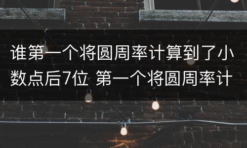 谁第一个将圆周率计算到了小数点后7位 第一个将圆周率计算到了小数点后7位的是谁