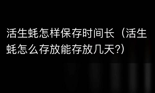 活生蚝怎样保存时间长（活生蚝怎么存放能存放几天?）