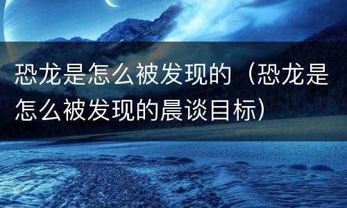 恐龙是怎么被发现的（恐龙是怎么被发现的晨谈目标）