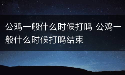 公鸡一般什么时候打鸣 公鸡一般什么时候打鸣结束