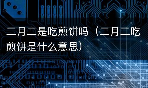 二月二是吃煎饼吗（二月二吃煎饼是什么意思）