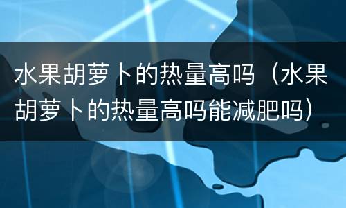 水果胡萝卜的热量高吗（水果胡萝卜的热量高吗能减肥吗）