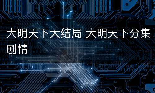 大明天下大结局 大明天下分集剧情