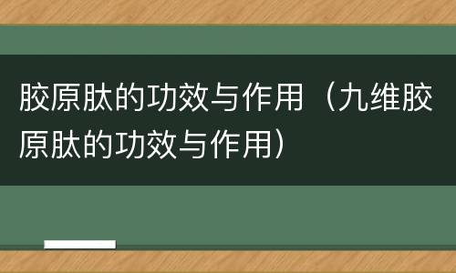 胶原肽的功效与作用（九维胶原肽的功效与作用）