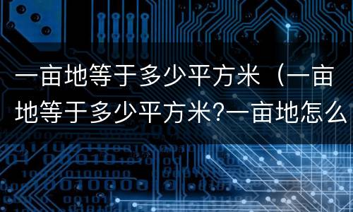 一亩地等于多少平方米（一亩地等于多少平方米?一亩地怎么算）