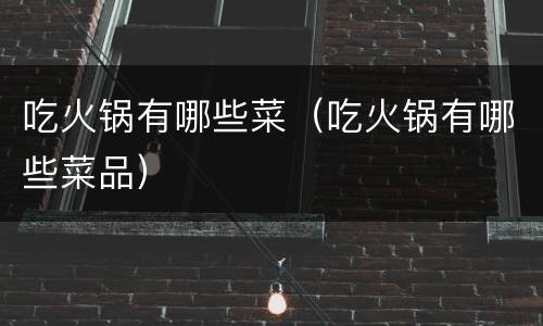 吃火锅有哪些菜（吃火锅有哪些菜品）