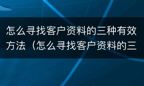 怎么寻找客户资料的三种有效方法（怎么寻找客户资料的三种有效方法英文）