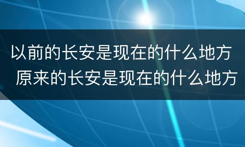以前的长安是现在的什么地方 原来的长安是现在的什么地方