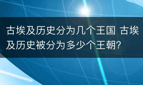 古埃及历史分为几个王国 古埃及历史被分为多少个王朝?