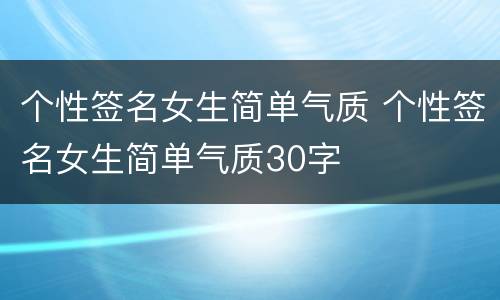 个性签名女生简单气质 个性签名女生简单气质30字