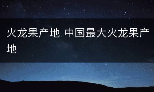 火龙果产地 中国最大火龙果产地