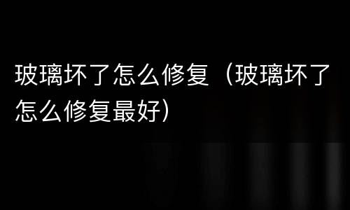 玻璃坏了怎么修复（玻璃坏了怎么修复最好）