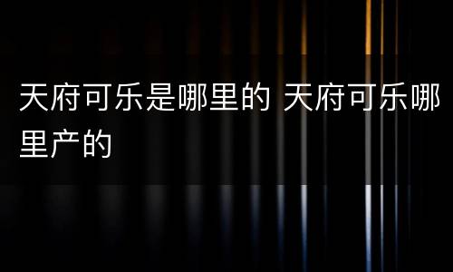 天府可乐是哪里的 天府可乐哪里产的