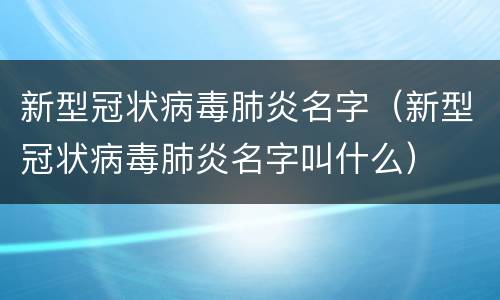 新型冠状病毒肺炎名字（新型冠状病毒肺炎名字叫什么）