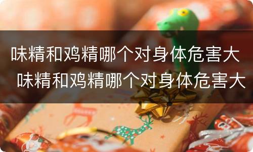 味精和鸡精哪个对身体危害大 味精和鸡精哪个对身体危害大?为什么?