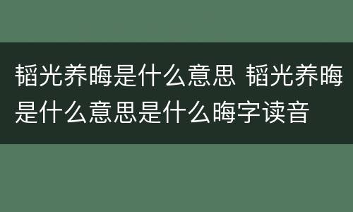韬光养晦是什么意思 韬光养晦是什么意思是什么晦字读音