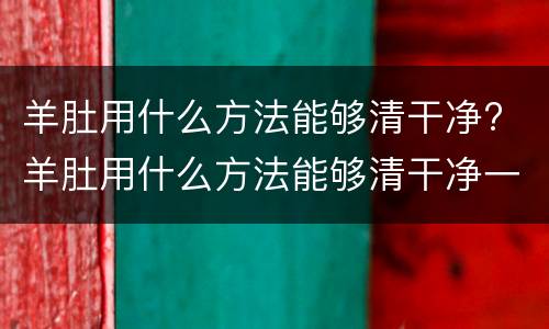 羊肚用什么方法能够清干净? 羊肚用什么方法能够清干净一点