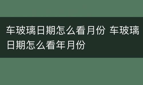 车玻璃日期怎么看月份 车玻璃日期怎么看年月份