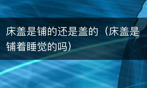 床盖是铺的还是盖的（床盖是铺着睡觉的吗）