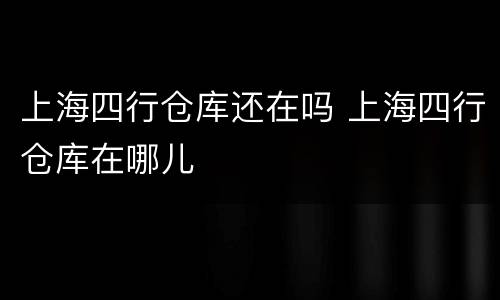 上海四行仓库还在吗 上海四行仓库在哪儿