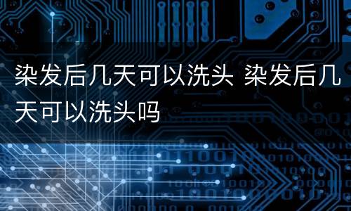 染发后几天可以洗头 染发后几天可以洗头吗