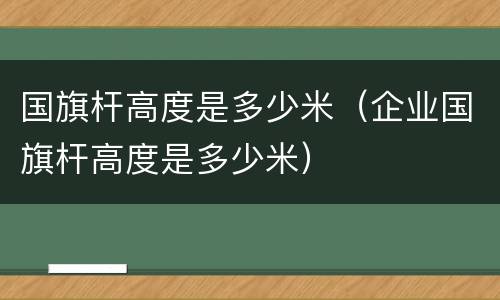 国旗杆高度是多少米（企业国旗杆高度是多少米）
