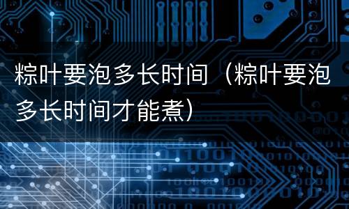 粽叶要泡多长时间（粽叶要泡多长时间才能煮）
