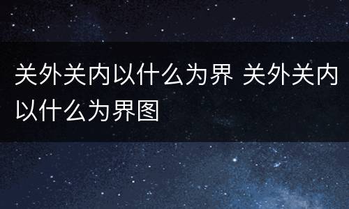 关外关内以什么为界 关外关内以什么为界图