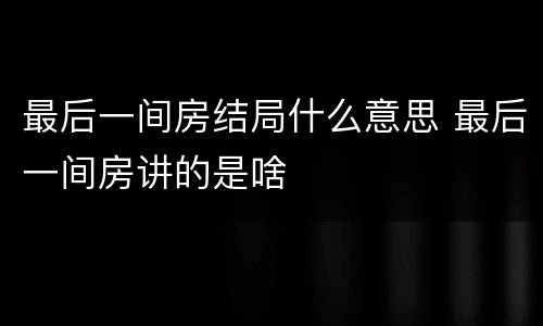 最后一间房结局什么意思 最后一间房讲的是啥