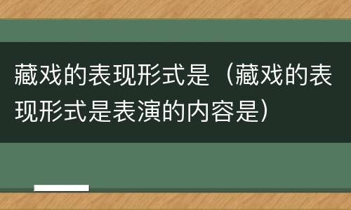 藏戏的表现形式是（藏戏的表现形式是表演的内容是）