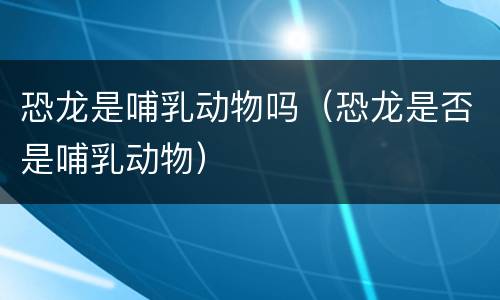 恐龙是哺乳动物吗（恐龙是否是哺乳动物）